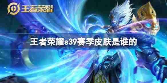 王者荣耀S39赛季皮肤是谁的 王者荣耀S39赛季皮肤介绍