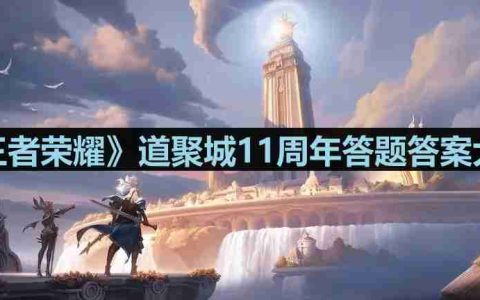王者荣耀道聚城11周年答题答案是什么-王者荣耀道聚城11周年答题答案大全