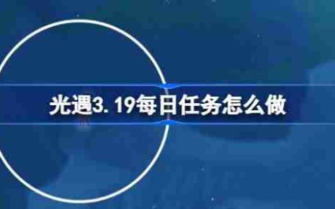 光遇3.19每日任务怎么做 光遇3月19日每日任务做法攻略