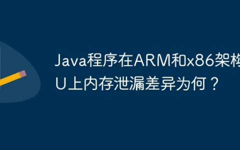 Java程序在ARM和x86架构CPU上内存泄漏差异为何？