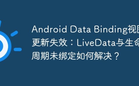 Android Data Binding视图更新失效：LiveData与生命周期未绑定如何解决？