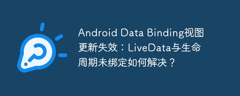 android data binding视图更新失效:livedata与生命周期未绑定如何解决?