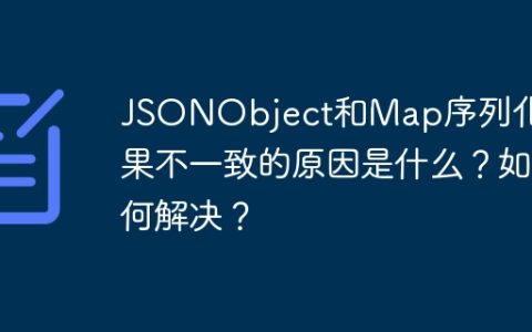 JSONObject和Map序列化结果不一致的原因是什么？如何解决？