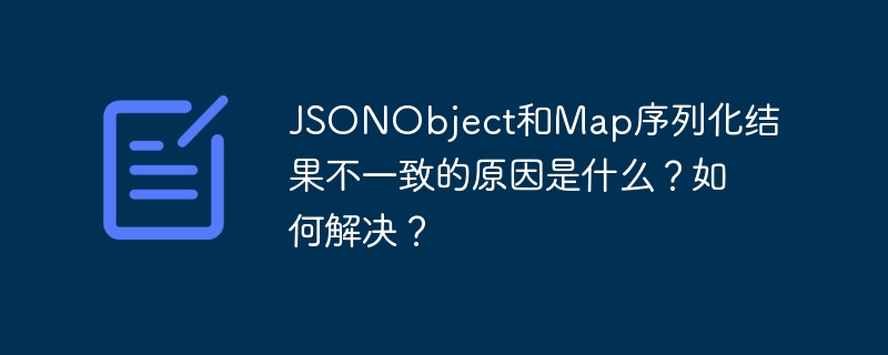 jsonobject和map序列化结果不一致的原因是什么？如何解决？