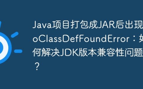 Java项目打包成JAR后出现NoClassDefFoundError：如何解决JDK版本兼容性问题？