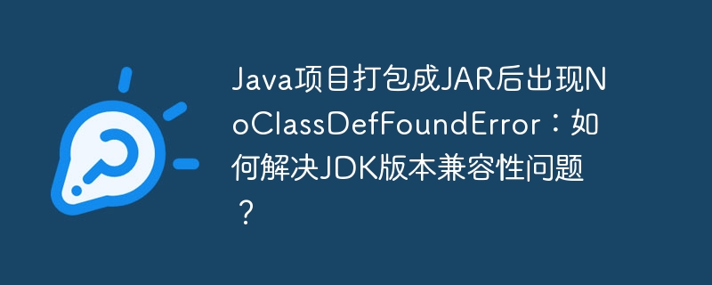 java项目打包成jar后出现noclassdeffounderror:如何解决jdk版本兼容性问题?