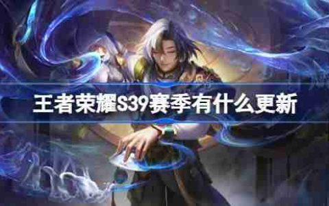 王者荣耀S39赛季有什么更新 王者荣耀S39赛季更新内容