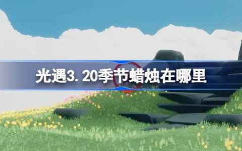 光遇3.20季节蜡烛在哪里 光遇3月20日季节蜡烛位置攻略