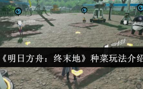明日方舟终末地种菜全攻略 末日农场主养成指南