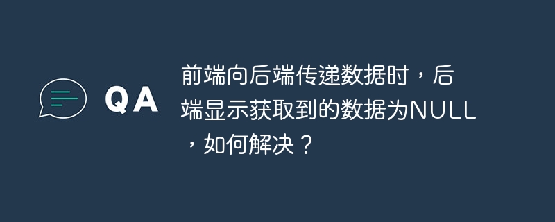 前端向后端传递数据时,后端显示获取到的数据为null,如何解决?