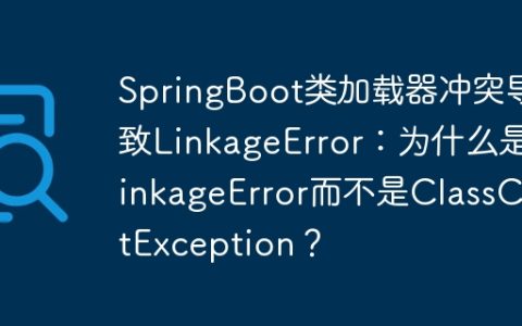 SpringBoot类加载器冲突导致LinkageError：为什么是LinkageError而不是ClassCastException？