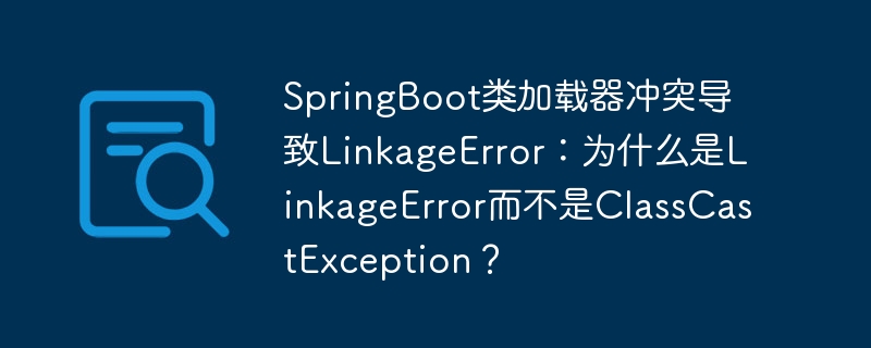 SpringBoot类加载器冲突导致LinkageError:为什么是LinkageError而不是ClassCastException?