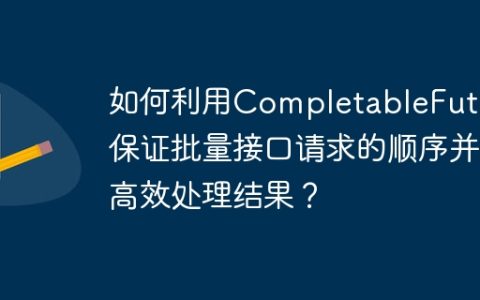 如何利用CompletableFuture保证批量接口请求的顺序并高效处理结果？