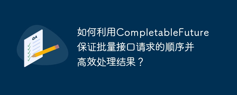如何利用completablefuture保证批量接口请求的顺序并高效处理结果?