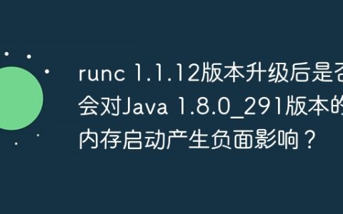 runc 1.1.12版本升级后是否会对Java 1.8.0_291版本的内存启动产生负面影响？