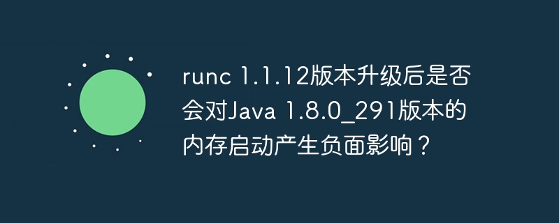 runc 1.1.12版本升级后是否会对java 1.8.0_291版本的内存启动产生负面影响?