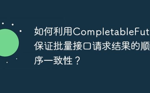 如何利用CompletableFuture保证批量接口请求结果的顺序一致性？