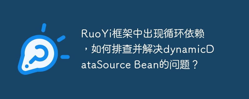 ruoyi框架中出现循环依赖,如何排查并解决dynamicdatasource bean的问题?
