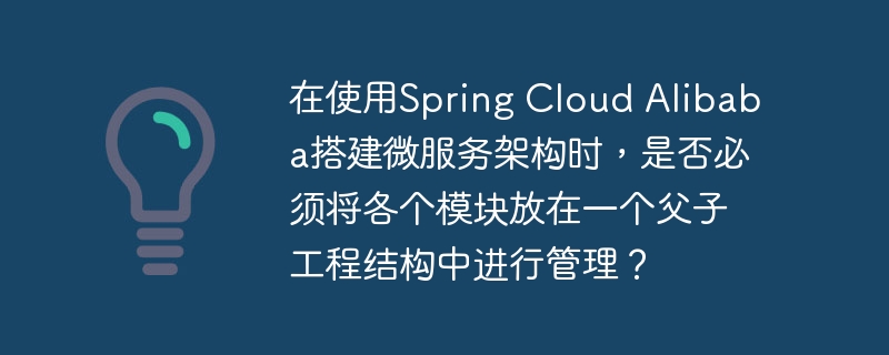 在使用spring cloud alibaba搭建微服务架构时,是否必须将各个模块放在一个父子工程结构中进行管理?