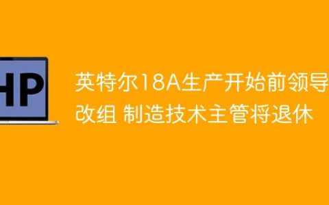 英特尔18A生产开始前领导层改组 制造技术主管将退休