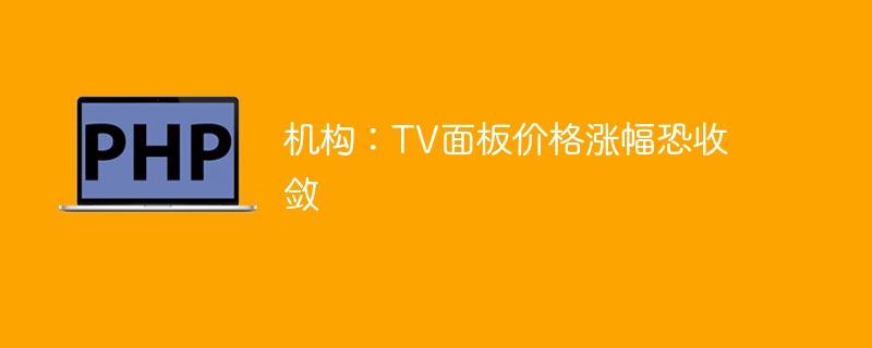 机构:tv面板价格涨幅恐收敛
