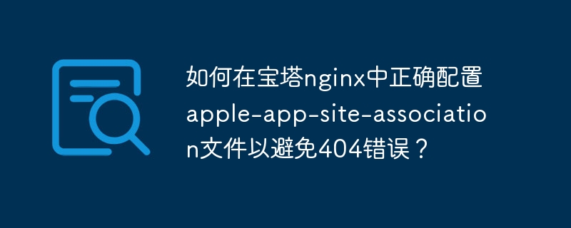 如何在宝塔nginx中正确配置apple-app-site-association文件以避免404错误?