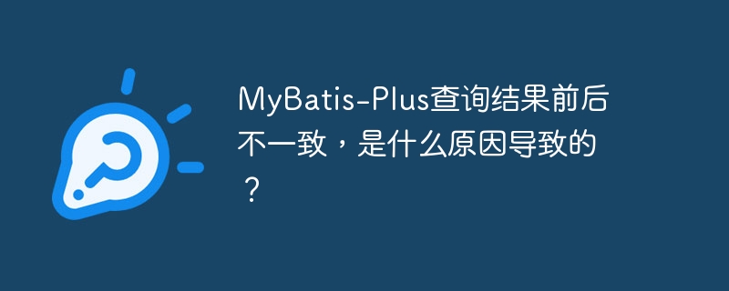 MyBatis-Plus查询结果前后不一致,是什么原因导致的?