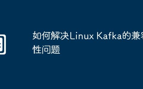 如何解决Linux Kafka的兼容性问题
