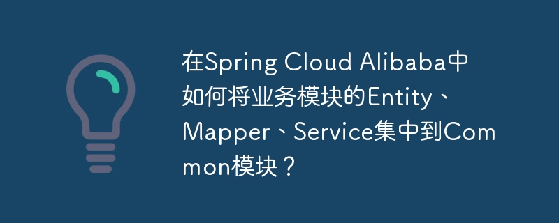 在spring cloud alibaba中如何将业务模块的entity、mapper、service集中到common模块?
