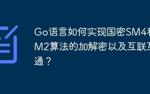 Go语言如何实现国密SM4和SM2算法的加解密以及互联互通？