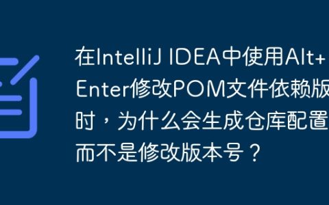 在IntelliJ IDEA中使用Alt+Enter修改POM文件依赖版本时，为什么会生成仓库配置而不是修改版本号？