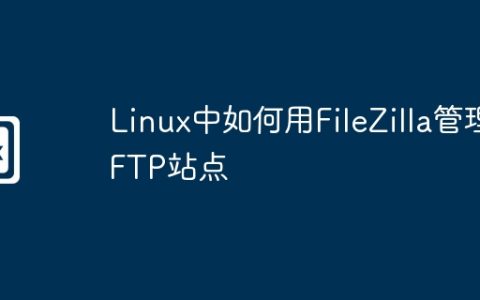 Linux中如何用FileZilla管理FTP站点