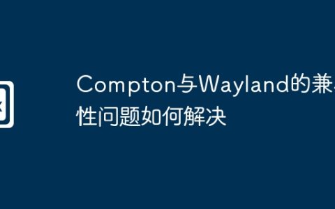 Compton与Wayland的兼容性问题如何解决