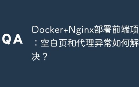 Docker+Nginx部署前端项目：空白页和代理异常如何解决？