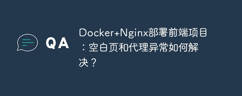 docker+nginx部署前端项目:空白页和代理异常如何解决?