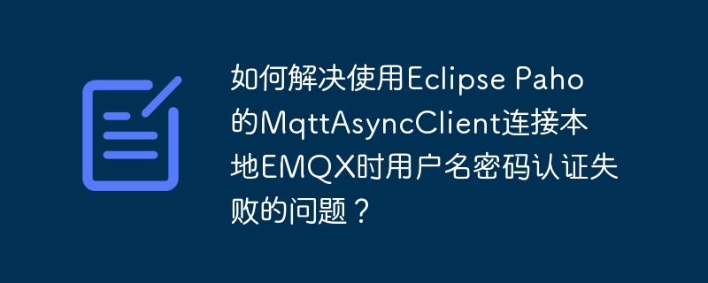 如何解决使用eclipse paho的mqttasyncclient连接本地emqx时用户名密码认证失败的问题?