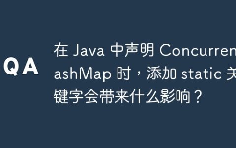 在 Java 中声明 ConcurrentHashMap 时，添加 static 关键字会带来什么影响？
