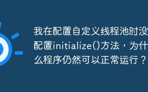 我在配置自定义线程池时没有配置initialize()方法，为什么程序仍然可以正常运行？