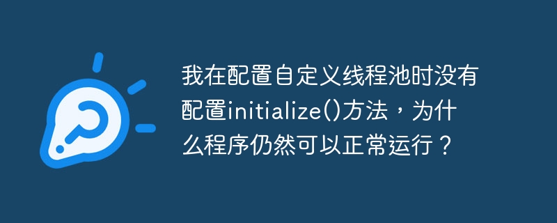 我在配置自定义线程池时没有配置initialize()方法,为什么程序仍然可以正常运行?