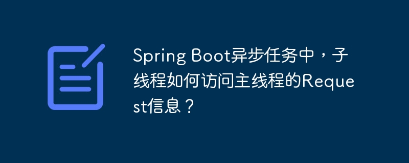 spring boot异步任务中,子线程如何访问主线程的request信息?