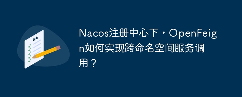 Nacos注册中心下,OpenFeign如何实现跨命名空间服务调用?