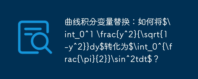 曲线积分变量替换:如何将$int_0^1 frac{y^2}{sqrt{1-y^2}}dy$转化为$int_0^{frac{pi}{2}}sin^2tdt$?