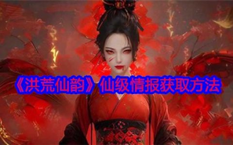 洪荒仙韵仙级情报速刷攻略 手把手教你触发隐藏任务
