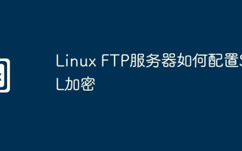 Linux FTP服务器如何配置SSL加密