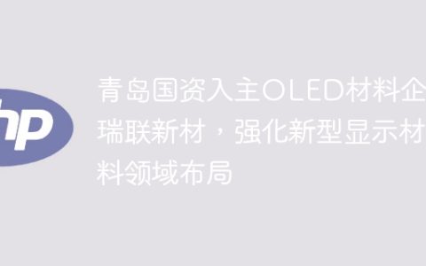 青岛国资入主OLED材料企业瑞联新材，强化新型显示材料领域布局
