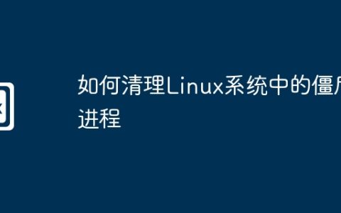 如何清理Linux系统中的僵尸进程