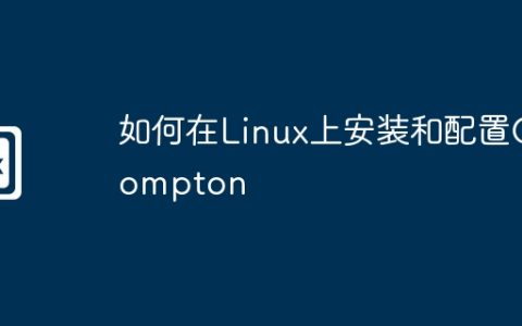 如何在Linux上安装和配置Compton