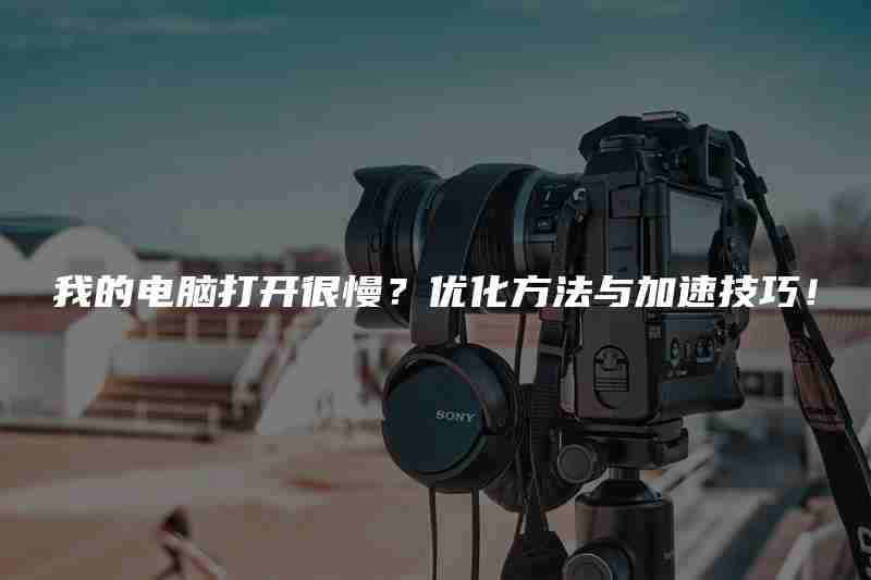 我的电脑打开很慢?优化方法与加速技巧!