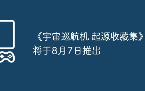 《宇宙巡航机 起源收藏集》将于8月7日推出