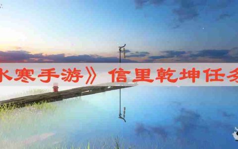 逆水寒手游信里乾坤任务怎么做-信里乾坤任务攻略